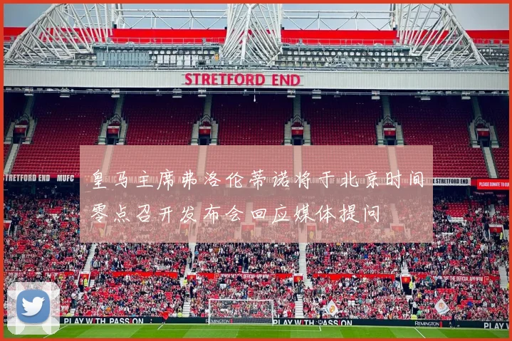 皇马主席弗洛伦蒂诺将于北京时间零点召开发布会回应媒体提问