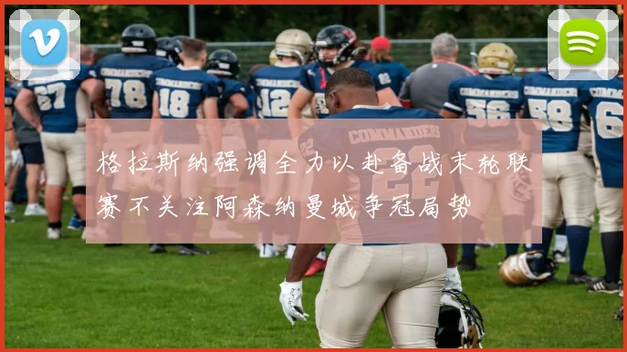 格拉斯纳强调全力以赴备战末轮联赛不关注阿森纳曼城争冠局势