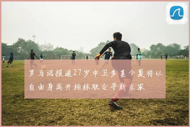 罗马诺报道27岁中卫多基今夏将以自由身离开柏林联合寻新东家