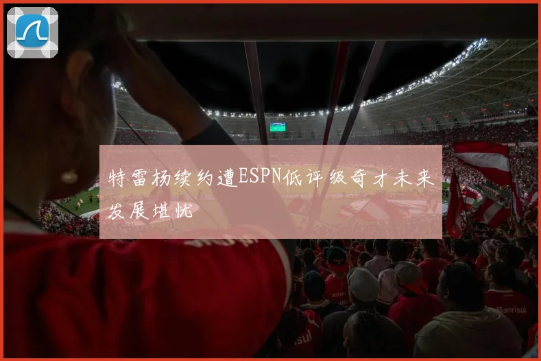 特雷杨续约遭ESPN低评级奇才未来发展堪忧
