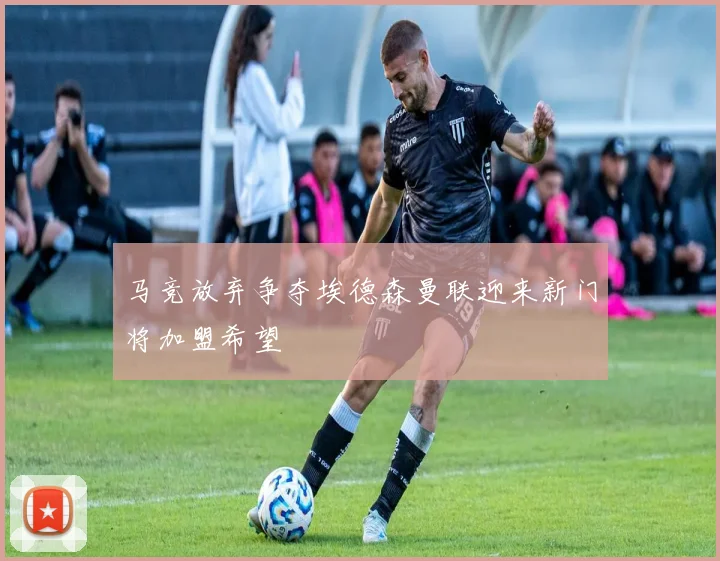 马竞放弃争夺埃德森曼联迎来新门将加盟希望