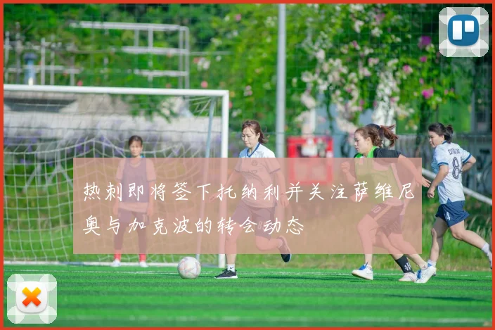 热刺即将签下托纳利并关注萨维尼奥与加克波的转会动态