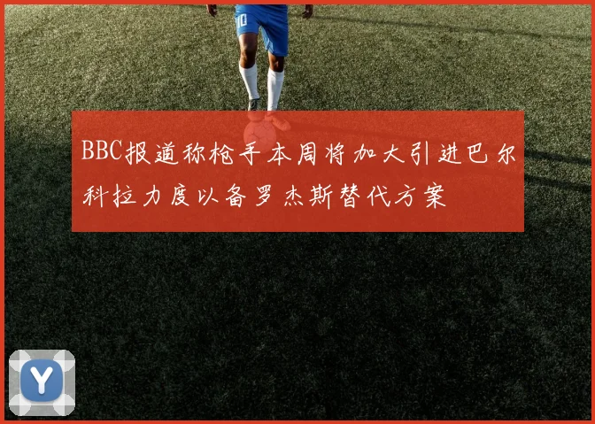 BBC报道称枪手本周将加大引进巴尔科拉力度以备罗杰斯替代方案