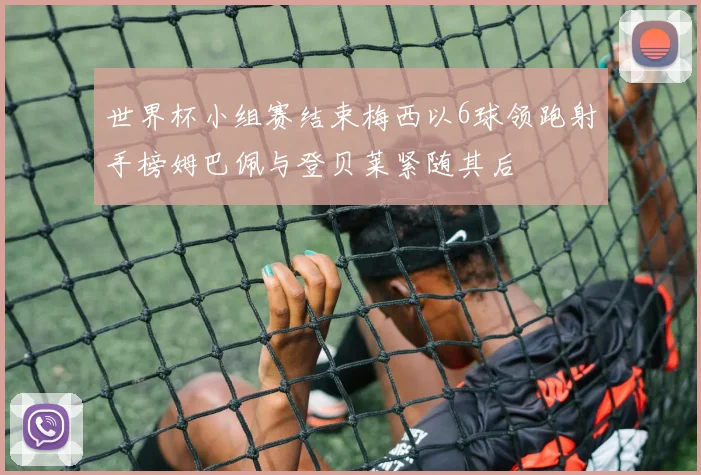 世界杯小组赛结束梅西以6球领跑射手榜姆巴佩与登贝莱紧随其后