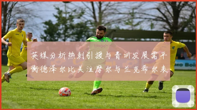 英媒分析热刺引援与青训发展需平衡德泽尔比关注摩尔与兰克希尔表现