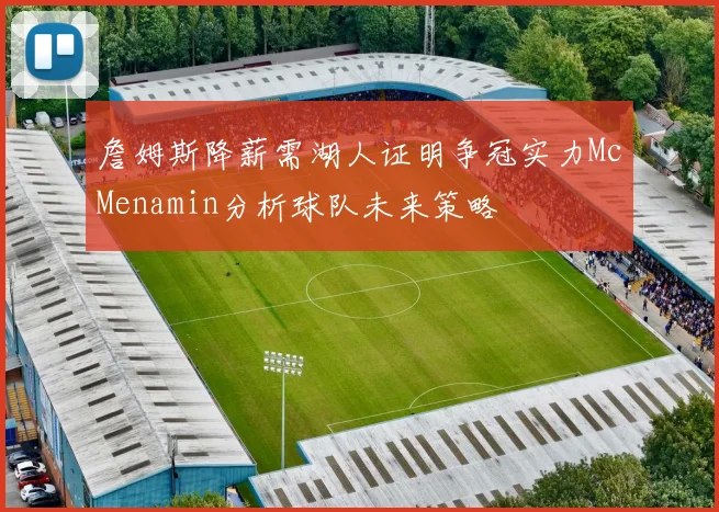 詹姆斯降薪需湖人证明争冠实力McMenamin分析球队未来策略