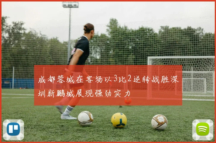 成都蓉城在客场以3比2逆转战胜深圳新鹏城展现强劲实力