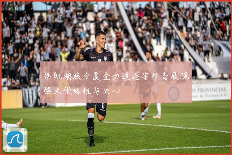热凯湖狼今夏全力追逐字母哥展现强大侵略性与决心